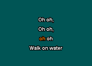 Oh oh,
Oh oh,

oh oh

Walk on water