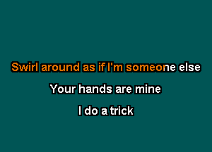 Swirl around as ifl'm someone else

Your hands are mine

I do a trick
