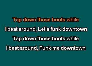 Tap down those boots while
I beat around, Let's funk downtown
Tap down those boots while

I beat around, Funk me downtown
