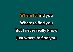 Where to find you
Where to fund you

But I never really know

just where to find you