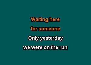 Waiting here

for someone

Only yesterday

we were on the run