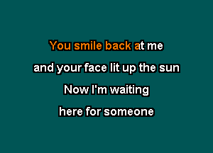 You smile back at me

and your face lit up the sun

Now I'm waiting

here for someone