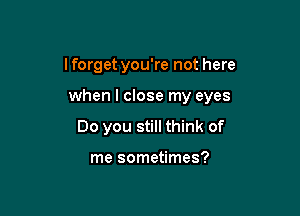 I forget you're not here

when I close my eyes

Do you still think of

me sometimes?