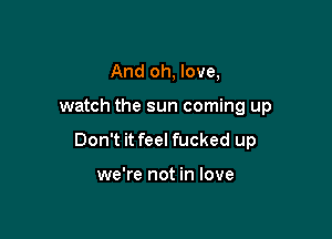 And oh, love,

watch the sun coming up

Don't it feel fucked up

we're not in love