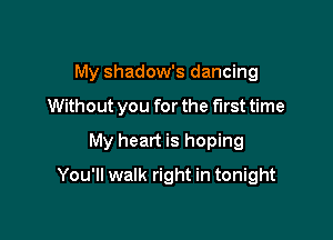 My shadow's dancing

Without you for the first time

My heart is hoping

You'll walk right in tonight