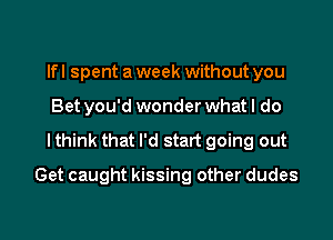 lfl spent a week without you
Bet you'd wonder what I do

I think that I'd start going out

Get caught kissing other dudes