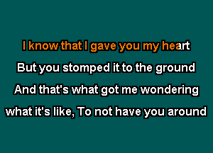 I know that I gave you my heart
But you stomped it to the ground
And that's what got me wondering

what it's like, To not have you around