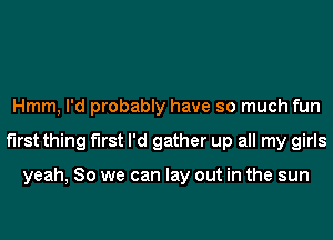 Hmm, I'd probably have so much fun
first thing f'lrst I'd gather up all my girls

yeah, So we can lay out in the sun