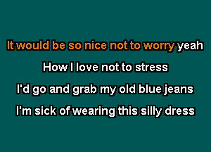 It would be so nice not to worry yeah
How I love not to stress
I'd go and grab my old bluejeans

I'm sick ofwearing this silly dress