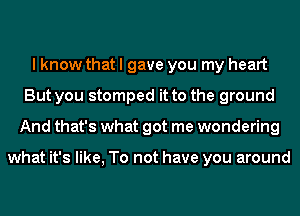 I know that I gave you my heart
But you stomped it to the ground
And that's what got me wondering

what it's like, To not have you around