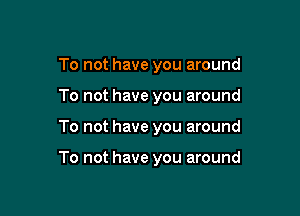 To not have you around
To not have you around

To not have you around

To not have you around