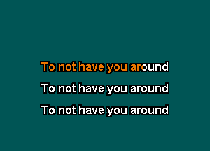 To not have you around

To not have you around

To not have you around