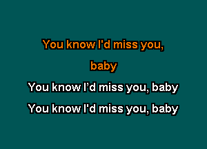 You know I'd miss you,
baby

You know I'd miss you, baby

You know I'd miss you, baby