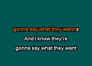 gonna say what they wanna

And I know they're

gonna say what they want