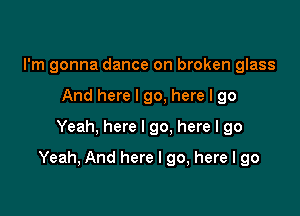 I'm gonna dance on broken glass
And here I go, here I go
Yeah, here I go. here I go

Yeah, And here I go, here I go