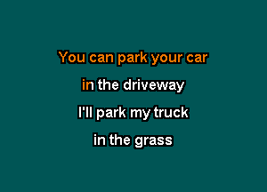 You can park your car

in the driveway
I'll park my truck

in the grass