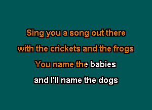 Sing you a song out there
with the crickets and the frogs

You name the babies

and I'll name the dogs