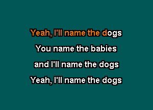 Yeah, I'll name the dogs
You name the babies

and I'll name the dogs

Yeah, I'll name the dogs