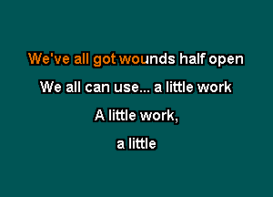 We've all got wounds half open

We all can use... a little work
A little work,
a little