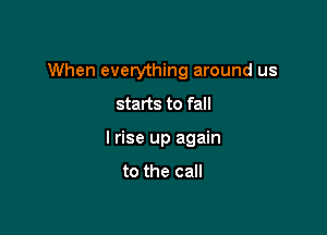 When everything around us

starts to fall
I rise up again

to the call