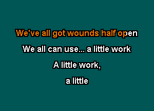 We've all got wounds half open

We all can use... a little work
A little work,
a little