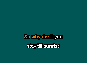So why don't you

stay till sunrise