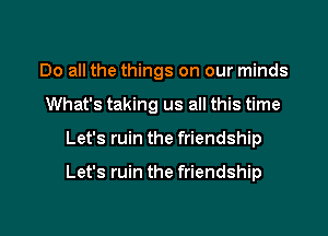 Do all the things on our minds
What's taking us all this time

Let's ruin the friendship

Let's ruin the friendship

g