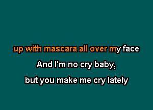 up with mascara all over my face

And I'm no cry baby,

but you make me cry lately