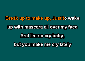 Break up to make up, Just to wake
up with mascara all over my face

And I'm no cry baby,

but you make me cry lately