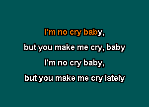 I'm no cry baby,
but you make me cry, baby
I'm no cry baby,

but you make me cry lately