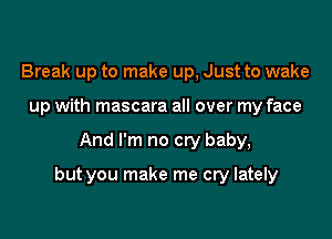 Break up to make up, Just to wake
up with mascara all over my face

And I'm no cry baby,

but you make me cry lately