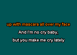 up with mascara all over my face

And I'm no cry baby,

but you make me cry lately