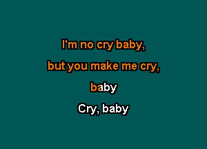 I'm no cry baby,

but you make me cry,

baby
Cry. baby