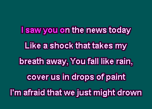 I saw you on the news today
Like a shock that takes my
breath away, You fall like rain,
cover us in drops of paint

I'm afraid that we just might drown