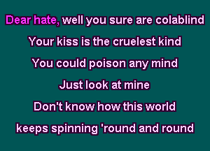 Dear hate, well you sure are colablind
Your kiss is the cruelest kind
You could poison any mind
Just look at mine
Don't know how this world

keeps spinning 'round and round