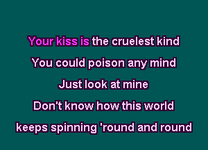 Your kiss is the cruelest kind
You could poison any mind
Just look at mine
Don't know how this world

keeps spinning 'round and round