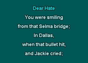 Dear Hate

You were smiling

from that Selma bridgee

In Dallas,
when that bullet hit,

and Jackie criede