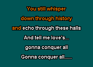 You still whisper

down through history

and echo through these halls

And tell me love's...
gonna conquer all

Gonna conquer all ......