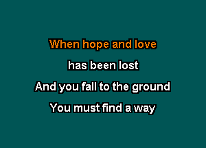When hope and love

has been lost

And you fall to the ground

You must find a way
