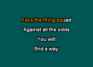 Face the firing squad

Against all the odds
You will

fund a way