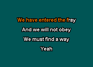 We have entered the fray

And we will not obey
We must find a way
Yeah