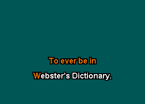 To ever be in

Webster's Dictionary.