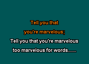 Tell you that

you're marvelous

Tell you that you're marvelous

too marvelous for words .......