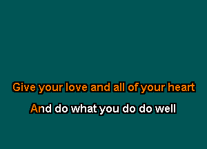 Give your love and all ofyour heart

And do what you do do well