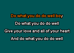 Do what you do do well boy

Do what you do do well

Give your love and all ofyour heart

And do what you do do well
