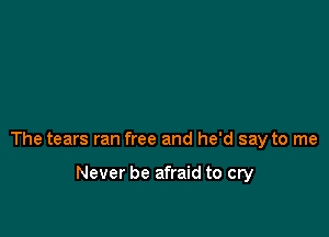 The tears ran free and he'd say to me

Never be afraid to cry
