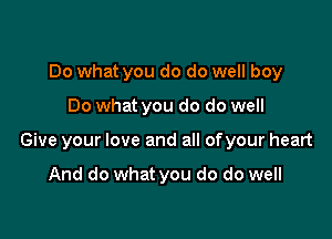 Do what you do do well boy

Do what you do do well

Give your love and all ofyour heart

And do what you do do well