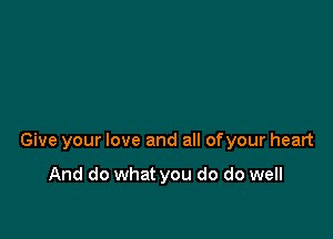 Give your love and all ofyour heart

And do what you do do well