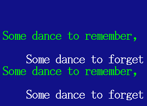 Some dance to remember,

Some dance to forget
Some dance to remember,

Some dance to forget