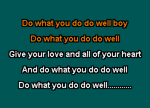 Do what you do do well boy

Do what you do do well

Give your love and all ofyour heart

And do what you do do well

Do what you do do well ............